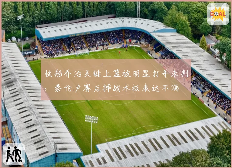 快船乔治关键上篮被明显打手未判，泰伦卢赛后摔战术板表达不满