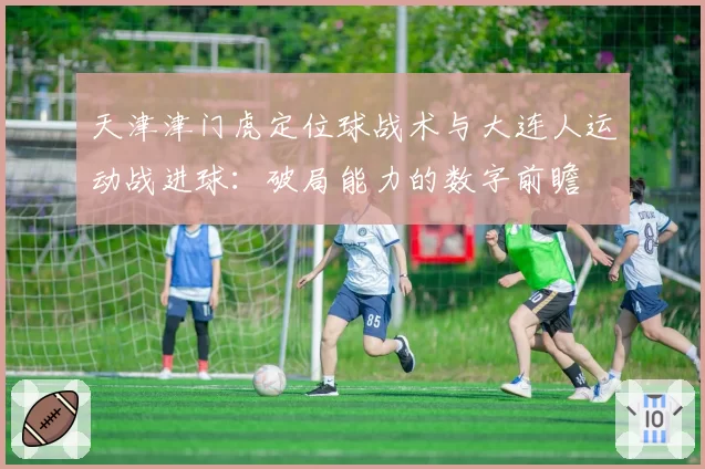 天津津门虎定位球战术与大连人运动战进球:破局能力的数字前瞻