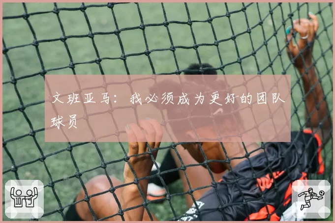 文班亚马：我必须成为更好的团队球员