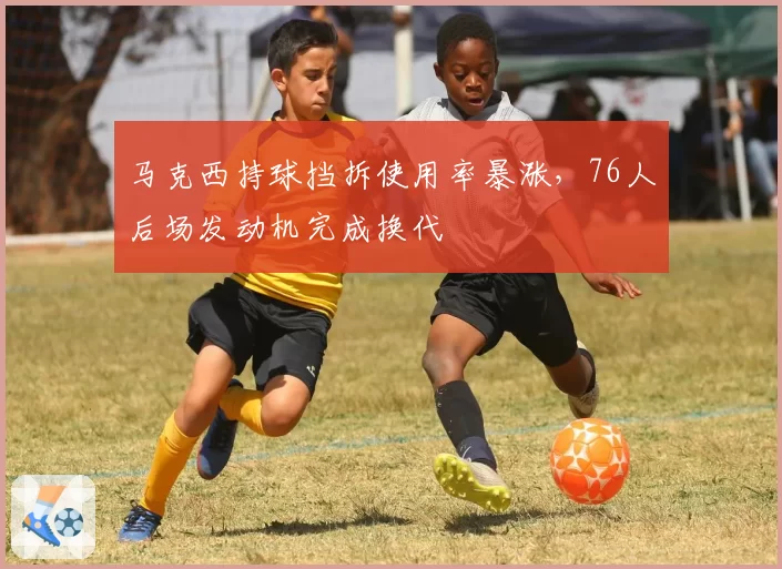 马克西持球挡拆使用率暴涨,76人后场发动机完成换代