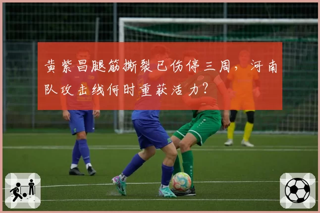 黄紫昌腿筋撕裂已伤停三周,河南队攻击线何时重获活力?