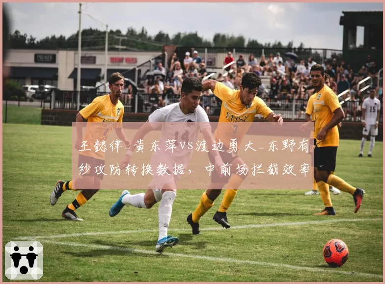 王懿律_黄东萍vs渡边勇大_东野有纱攻防转换数据，中前场拦截效率差距