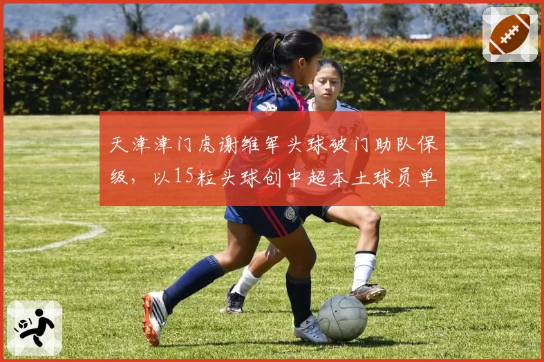 天津津门虎谢维军头球破门助队保级，以15粒头球创中超本土球员单季头球纪录