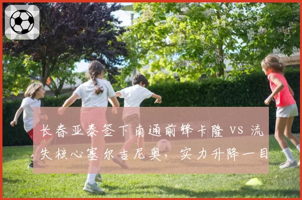 长春亚泰签下南通前锋卡隆 vs 流失核心塞尔吉尼奥，实力升降一目了然