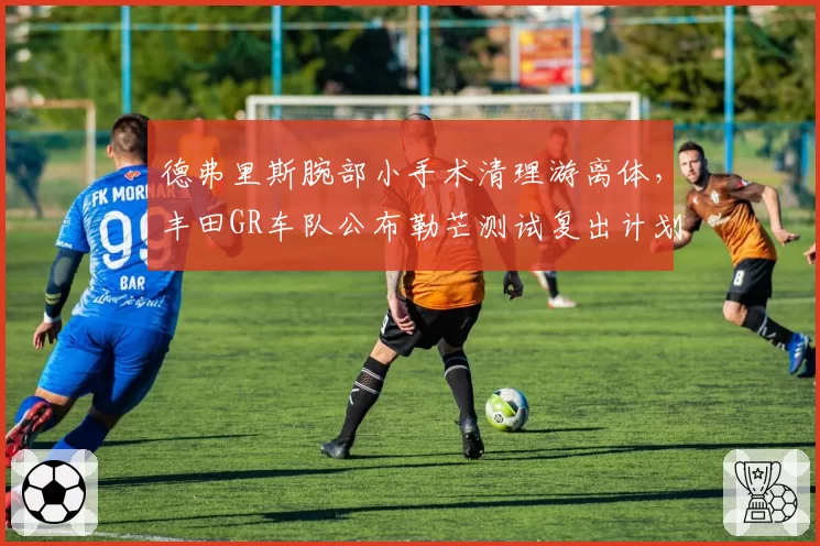 德弗里斯腕部小手术清理游离体，丰田GR车队公布勒芒测试复出计划