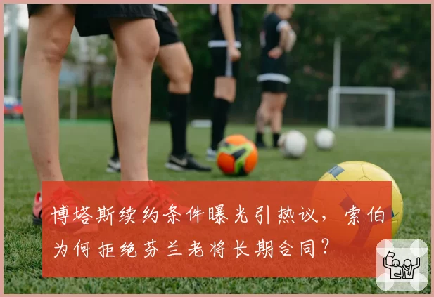 博塔斯续约条件曝光引热议,索伯为何拒绝芬兰老将长期合同?