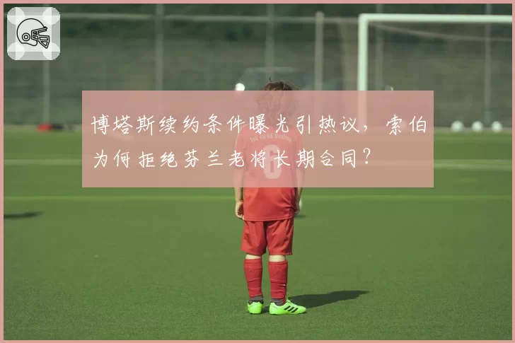 博塔斯续约条件曝光引热议,索伯为何拒绝芬兰老将长期合同?