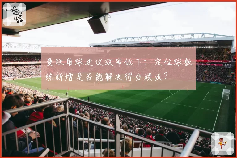 曼联角球进攻效率低下：定位球教练新增是否能解决得分顽疾？