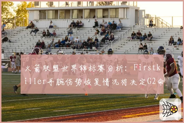火箭联盟世界锦标赛分析:Firstkiller手腕伤势恢复情况将决定G2命运