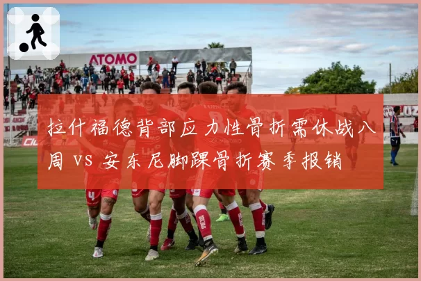 拉什福德背部应力性骨折需休战八周 vs 安东尼脚踝骨折赛季报销