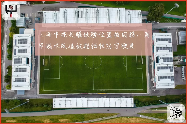 上海申花吴曦铁腰位置被前移,周军战术改造被指牺牲防守硬度