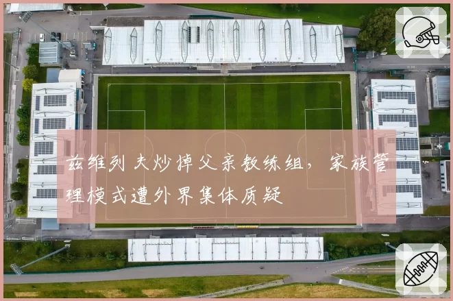 兹维列夫炒掉父亲教练组，家族管理模式遭外界集体质疑