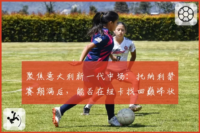 聚焦意大利新一代中场：托纳利禁赛期满后，能否在纽卡找回巅峰状态？