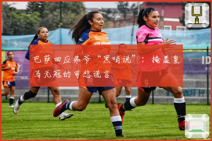 巴萨回应弗爷“黑哨说”：掩盖皇马无冠的可悲谎言