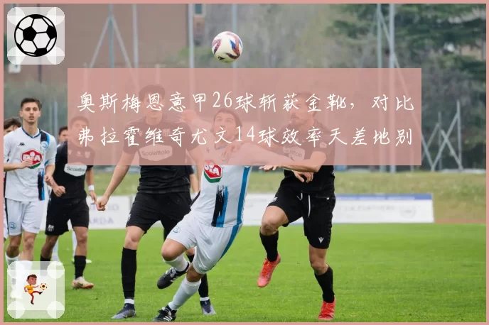 奥斯梅恩意甲26球斩获金靴,对比弗拉霍维奇尤文14球效率天差地别