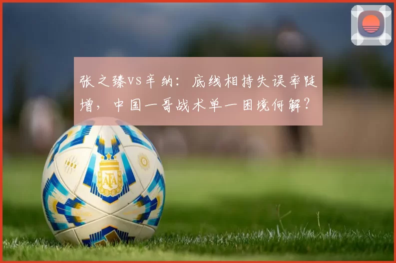 张之臻vs辛纳：底线相持失误率陡增，中国一哥战术单一困境何解？