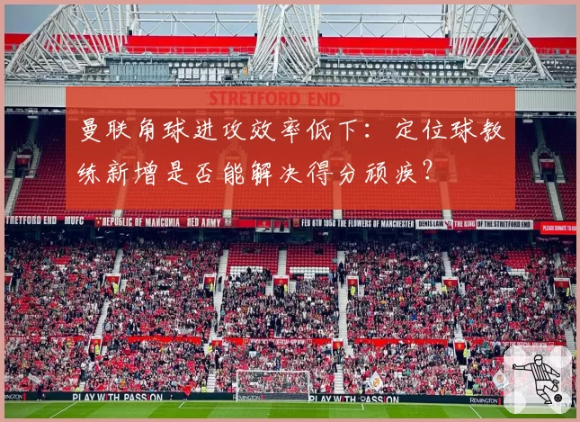 曼联角球进攻效率低下：定位球教练新增是否能解决得分顽疾？