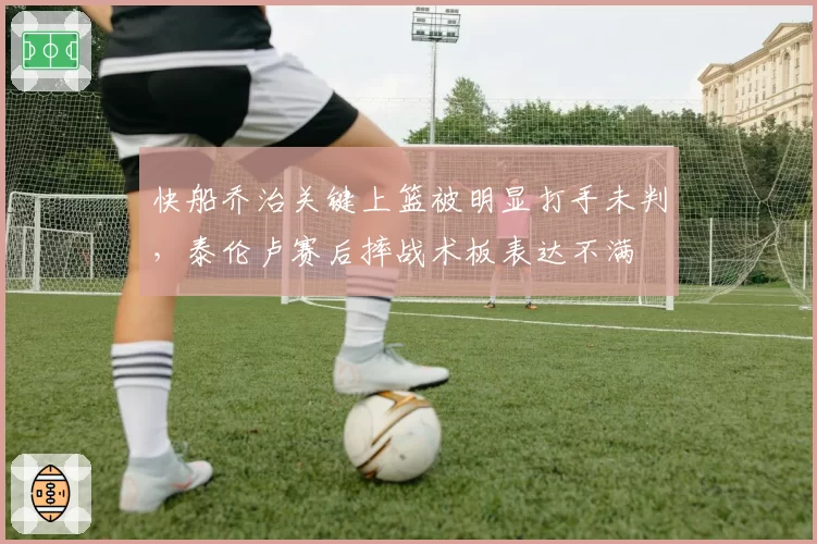 快船乔治关键上篮被明显打手未判，泰伦卢赛后摔战术板表达不满