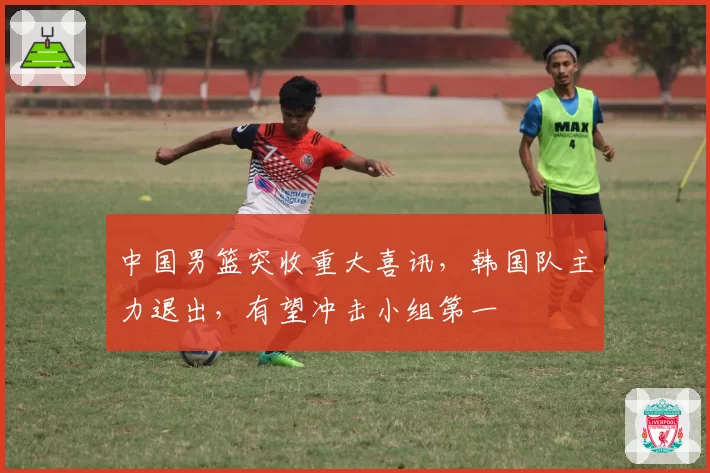 中国男篮突收重大喜讯,韩国队主力退出,有望冲击小组第一