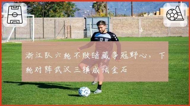 浙江队六轮不败暗藏争冠野心，下轮对阵武汉三镇成试金石