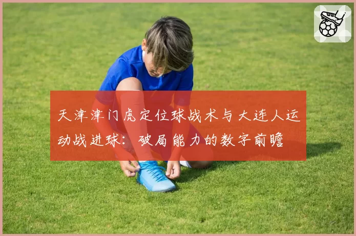 天津津门虎定位球战术与大连人运动战进球:破局能力的数字前瞻