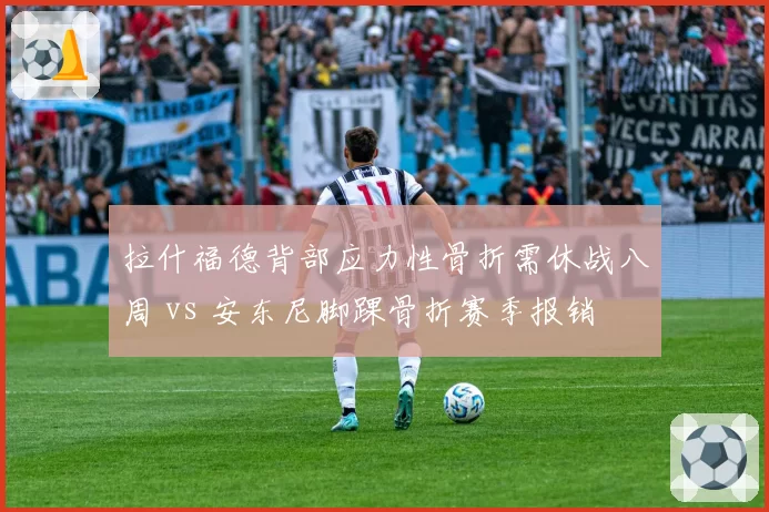 拉什福德背部应力性骨折需休战八周 vs 安东尼脚踝骨折赛季报销