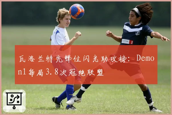 瓦洛兰特先锋位闪光助攻榜：Demon1每局3.8次冠绝联盟