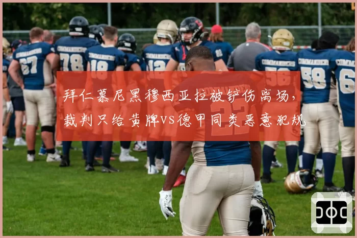 拜仁慕尼黑穆西亚拉被铲伤离场，裁判只给黄牌vs德甲同类恶意犯规处罚力度对比