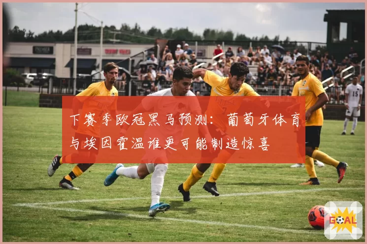 下赛季欧冠黑马预测：葡萄牙体育与埃因霍温谁更可能制造惊喜