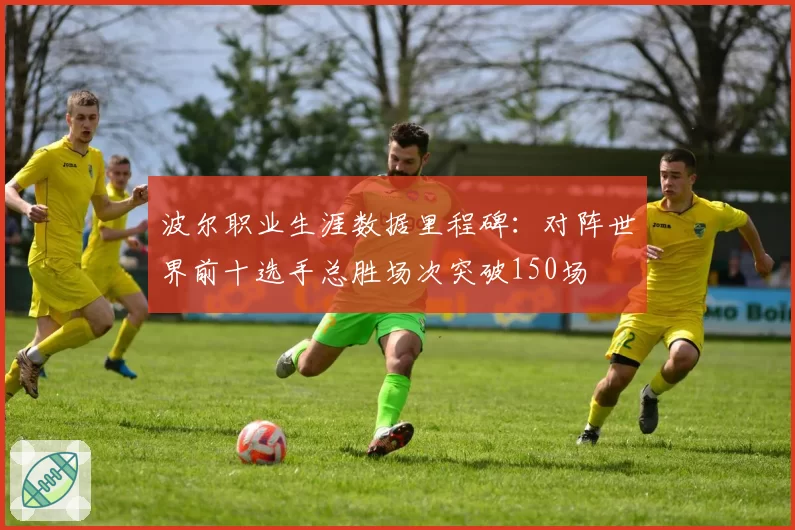 波尔职业生涯数据里程碑:对阵世界前十选手总胜场次突破150场