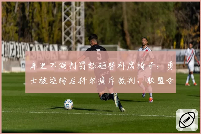 库里不满判罚怒砸替补席椅子，勇士被逆转后科尔痛斥裁判，联盟会开出罚单吗？
