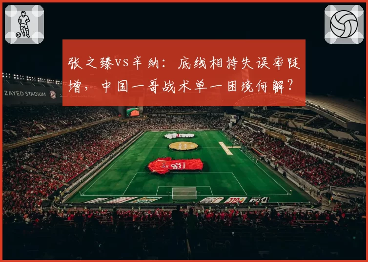 张之臻vs辛纳：底线相持失误率陡增，中国一哥战术单一困境何解？