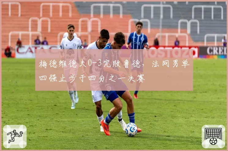 梅德维德夫0-3完败鲁德，法网男单四强止步于四分之一决赛