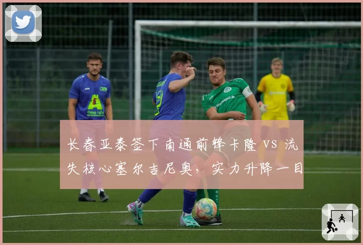 长春亚泰签下南通前锋卡隆 vs 流失核心塞尔吉尼奥，实力升降一目了然