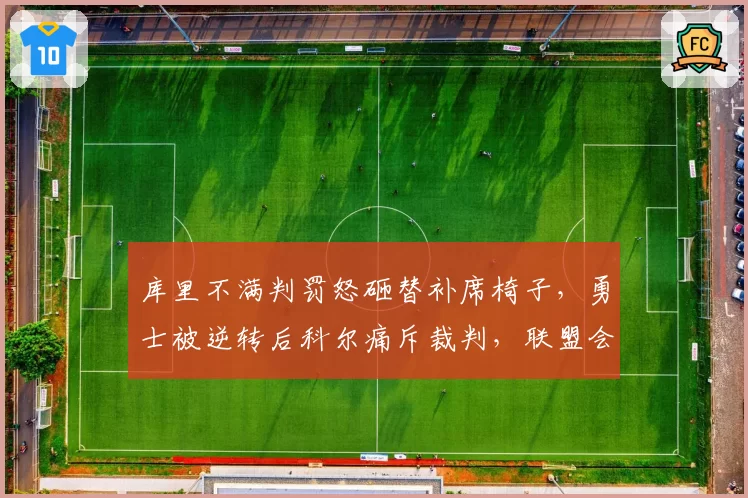 库里不满判罚怒砸替补席椅子，勇士被逆转后科尔痛斥裁判，联盟会开出罚单吗？