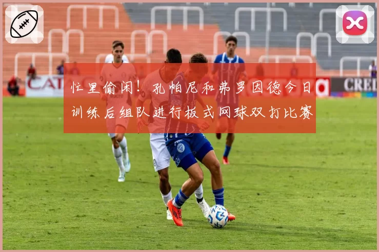 忙里偷闲！孔帕尼和弗罗因德今日训练后组队进行板式网球双打比赛