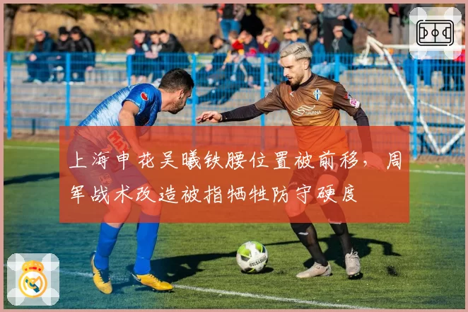 上海申花吴曦铁腰位置被前移,周军战术改造被指牺牲防守硬度