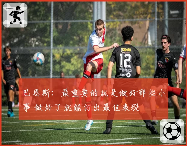 巴恩斯:最重要的就是做好那些小事 做好了就能打出最佳表现