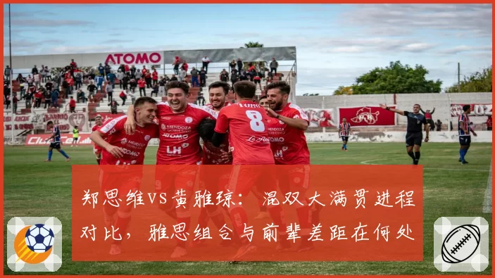 郑思维vs黄雅琼：混双大满贯进程对比，雅思组合与前辈差距在何处