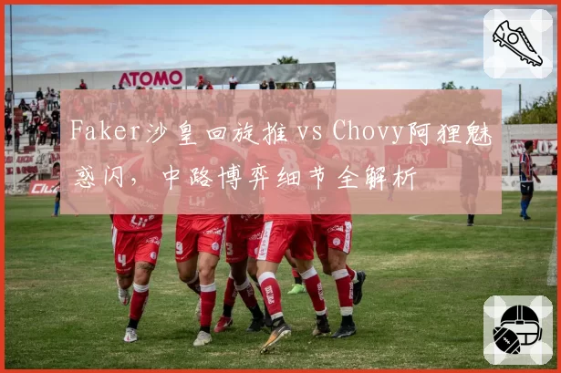 Faker沙皇回旋推 vs Chovy阿狸魅惑闪，中路博弈细节全解析