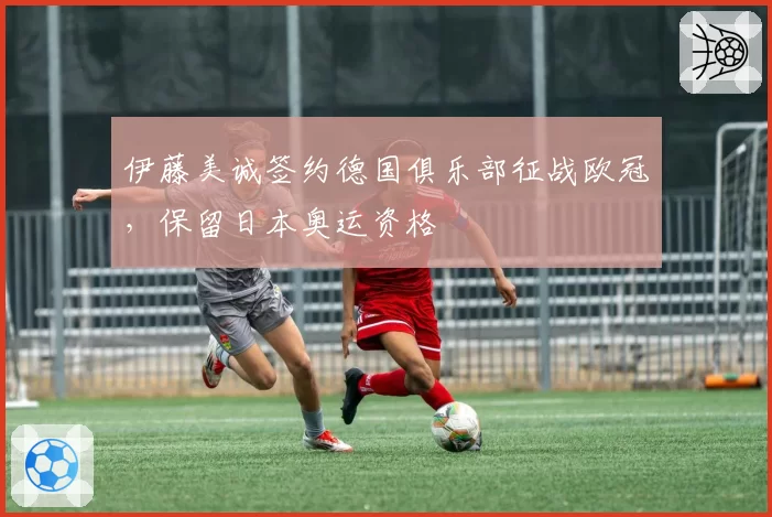 伊藤美诚签约德国俱乐部征战欧冠，保留日本奥运资格