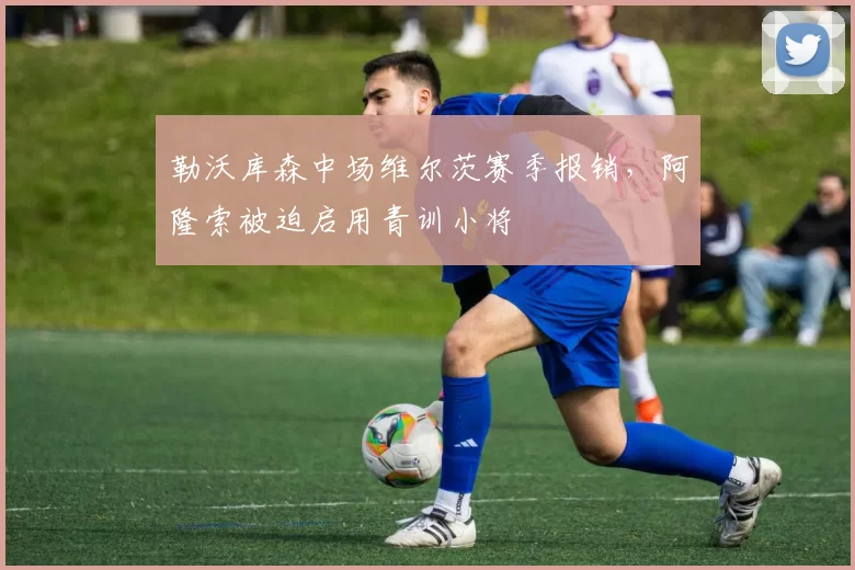 勒沃库森中场维尔茨赛季报销，阿隆索被迫启用青训小将