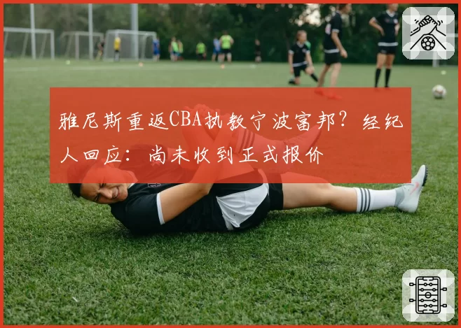 雅尼斯重返CBA执教宁波富邦？经纪人回应：尚未收到正式报价