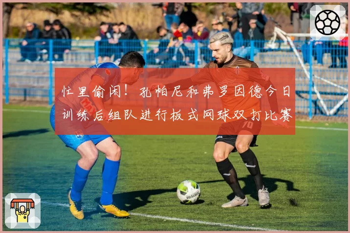 忙里偷闲！孔帕尼和弗罗因德今日训练后组队进行板式网球双打比赛