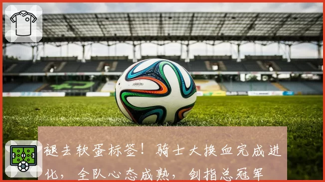 褪去软蛋标签！骑士大换血完成进化，全队心态成熟，剑指总冠军