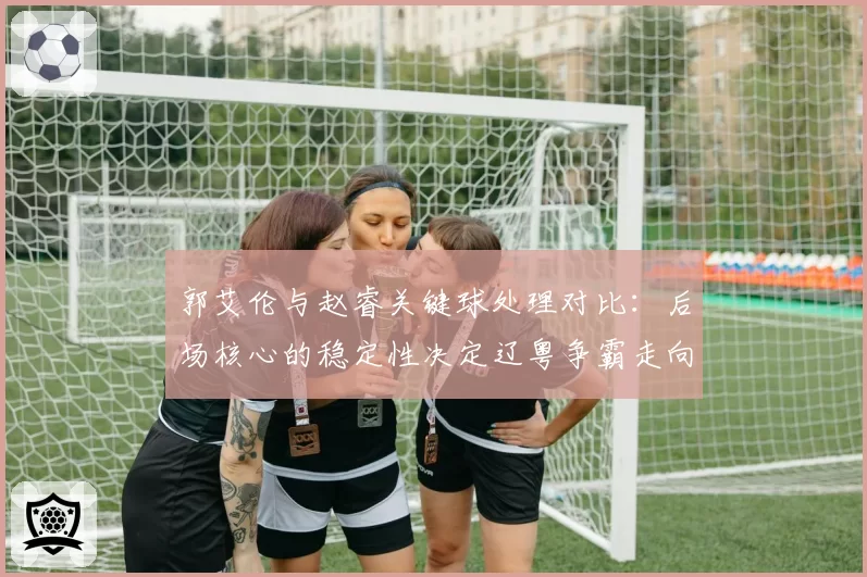 郭艾伦与赵睿关键球处理对比:后场核心的稳定性决定辽粤争霸走向?