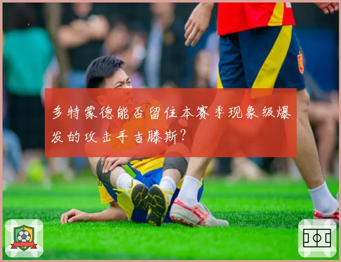 多特蒙德能否留住本赛季现象级爆发的攻击手吉滕斯？