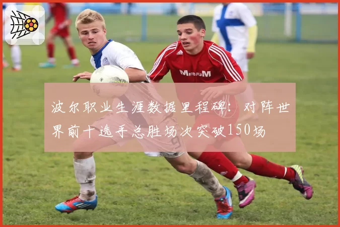 波尔职业生涯数据里程碑：对阵世界前十选手总胜场次突破150场