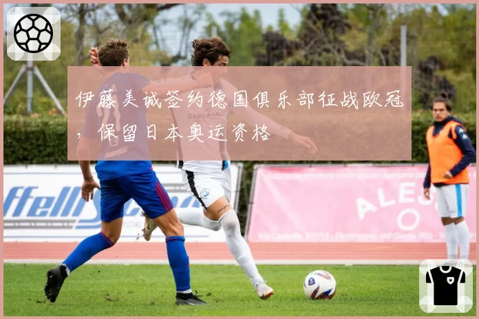 伊藤美诚签约德国俱乐部征战欧冠，保留日本奥运资格