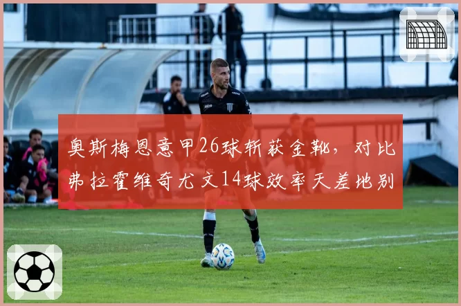 奥斯梅恩意甲26球斩获金靴,对比弗拉霍维奇尤文14球效率天差地别
